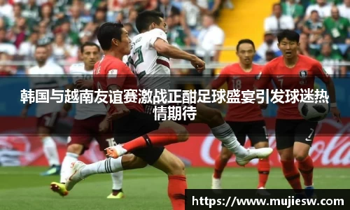 韩国与越南友谊赛激战正酣足球盛宴引发球迷热情期待