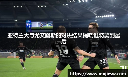 亚特兰大与尤文图斯的对决结果揭晓谁将笑到最后