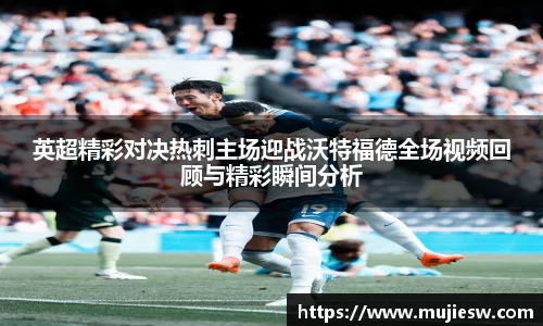 英超精彩对决热刺主场迎战沃特福德全场视频回顾与精彩瞬间分析